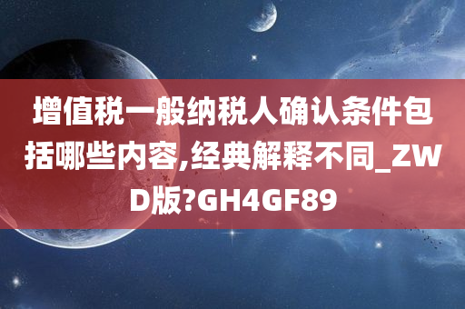 增值税一般纳税人确认条件包括哪些内容,经典解释不同_ZWD版?GH4GF89