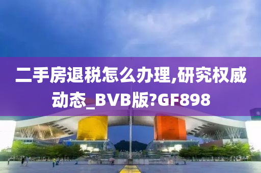 二手房退税怎么办理,研究权威动态_BVB版?GF898