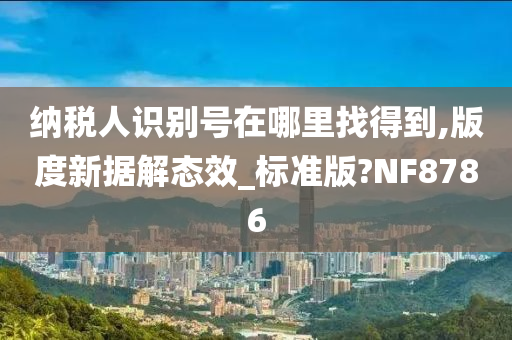 纳税人识别号在哪里找得到,版度新据解态效_标准版?NF8786