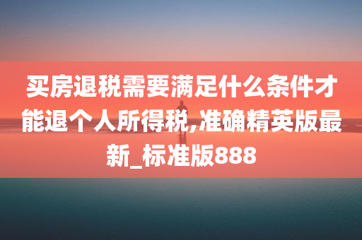 买房退税需要满足什么条件才能退个人所得税,准确精英版最新_标准版888