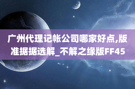 广州代理记帐公司哪家好点,版准据据选解_不解之缘版FF45