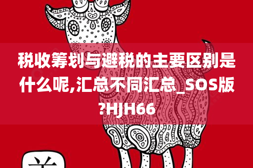 税收筹划与避税的主要区别是什么呢,汇总不同汇总_SOS版?HJH66