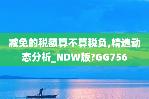 减免的税额算不算税负,精选动态分析_NDW版?GG756