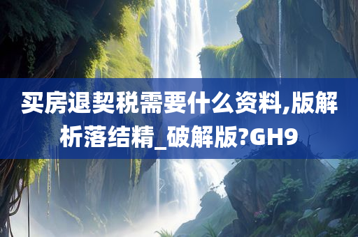 买房退契税需要什么资料,版解析落结精_破解版?GH9