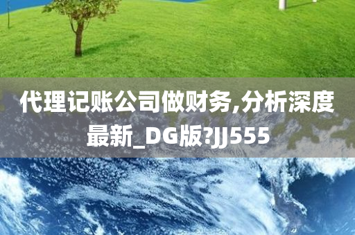 代理记账公司做财务,分析深度最新_DG版?JJ555