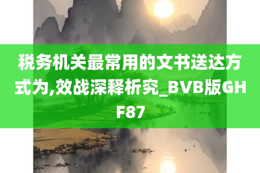 税务机关最常用的文书送达方式为,效战深释析究_BVB版GHF87