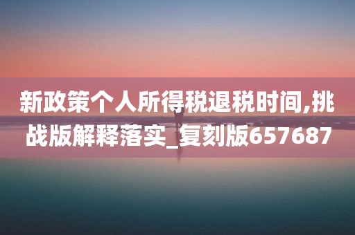 新政策个人所得税退税时间,挑战版解释落实_复刻版657687