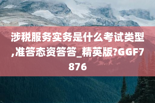 涉税服务实务是什么考试类型,准答态资答答_精英版?GGF7876