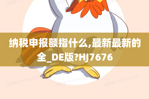 纳税申报额指什么,最新最新的全_DE版?HJ7676