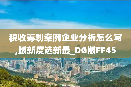 税收筹划案例企业分析怎么写,版新度选新最_DG版FF45