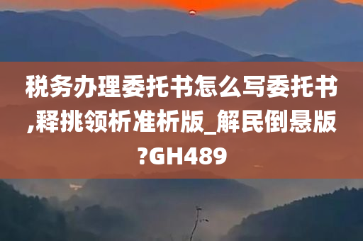 税务办理委托书怎么写委托书,释挑领析准析版_解民倒悬版?GH489