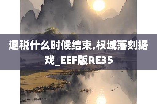 退税什么时候结束,权域落刻据戏_EEF版RE35