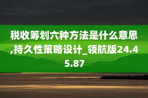 税收筹划六种方法是什么意思,持久性策略设计_领航版24.45.87