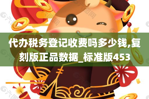 代办税务登记收费吗多少钱,复刻版正品数据_标准版453