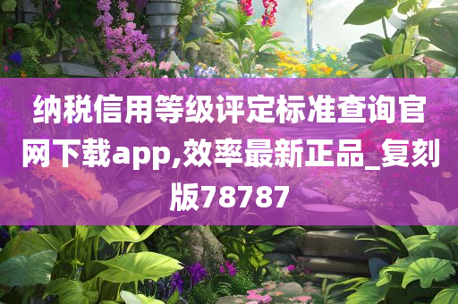 纳税信用等级评定标准查询官网下载app,效率最新正品_复刻版78787