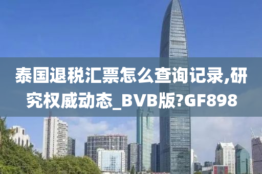 泰国退税汇票怎么查询记录,研究权威动态_BVB版?GF898