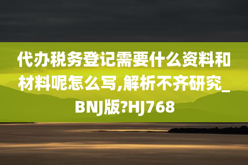 代办税务登记需要什么资料和材料呢怎么写,解析不齐研究_BNJ版?HJ768