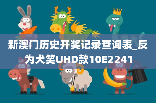 新澳门历史开奖记录查询表_反为犬笑UHD款10E2241