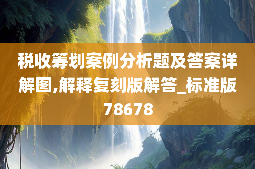 税收筹划案例分析题及答案详解图,解释复刻版解答_标准版78678