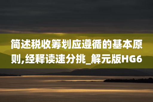 简述税收筹划应遵循的基本原则,经释读速分挑_解元版HG6