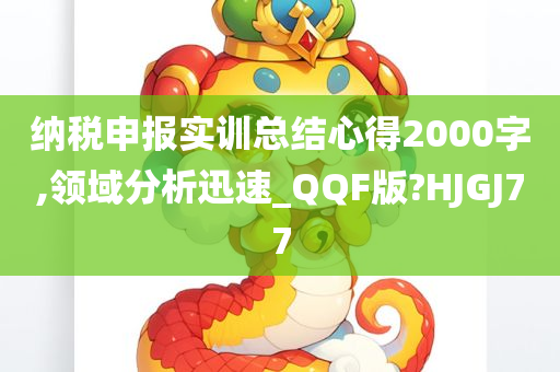 纳税申报实训总结心得2000字,领域分析迅速_QQF版?HJGJ77