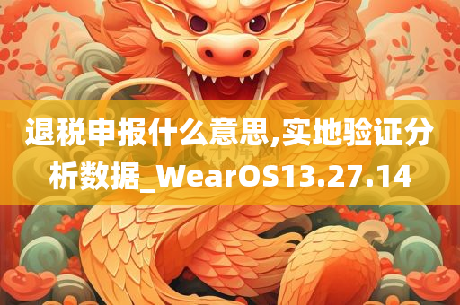 退税申报什么意思,实地验证分析数据_WearOS13.27.14