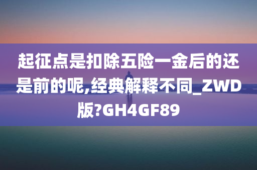 起征点是扣除五险一金后的还是前的呢,经典解释不同_ZWD版?GH4GF89