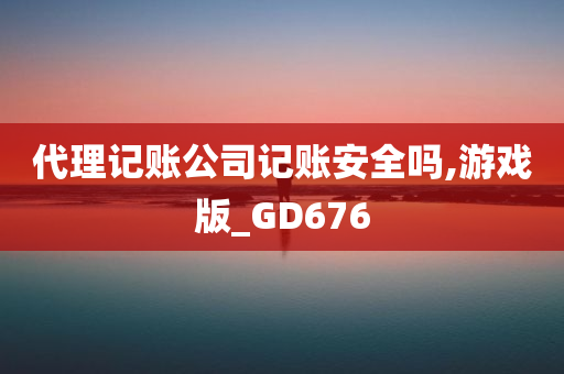 代理记账公司记账安全吗,游戏版_GD676