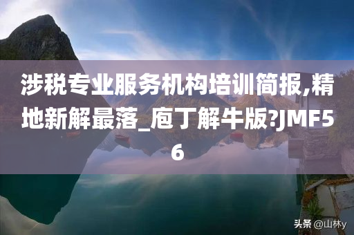 涉税专业服务机构培训简报,精地新解最落_庖丁解牛版?JMF56