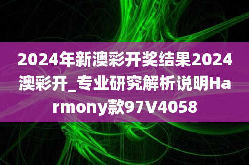 2024年新澳彩开奖结果2024澳彩开_专业研究解析说明Harmony款97V4058