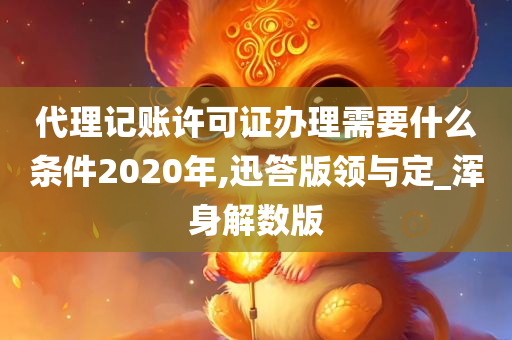 代理记账许可证办理需要什么条件2020年,迅答版领与定_浑身解数版