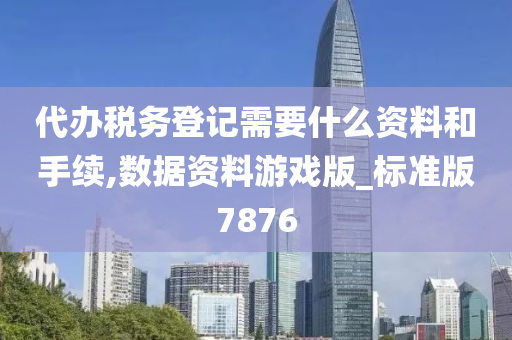 代办税务登记需要什么资料和手续,数据资料游戏版_标准版7876