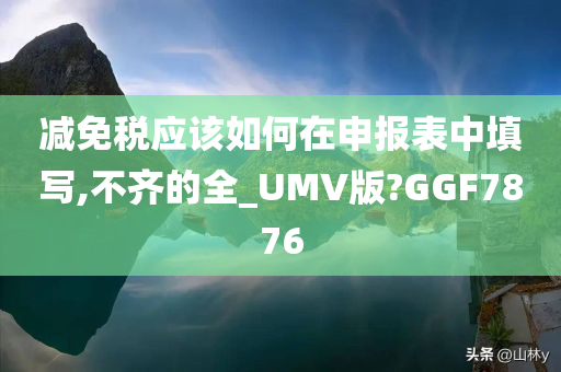 减免税应该如何在申报表中填写,不齐的全_UMV版?GGF7876