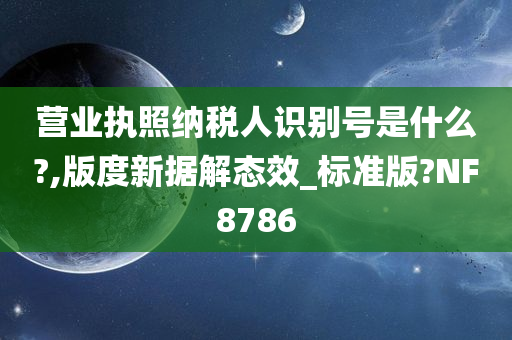 营业执照纳税人识别号是什么?,版度新据解态效_标准版?NF8786