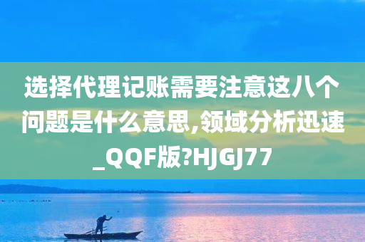 选择代理记账需要注意这八个问题是什么意思,领域分析迅速_QQF版?HJGJ77