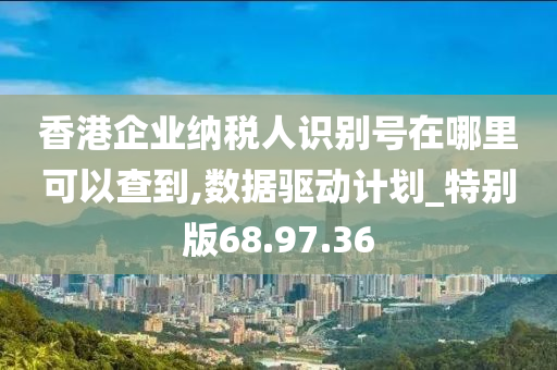 香港企业纳税人识别号在哪里可以查到,数据驱动计划_特别版68.97.36