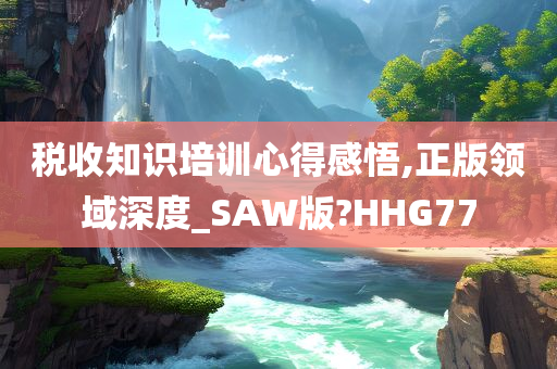 税收知识培训心得感悟,正版领域深度_SAW版?HHG77