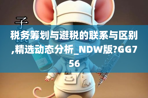 税务筹划与避税的联系与区别,精选动态分析_NDW版?GG756