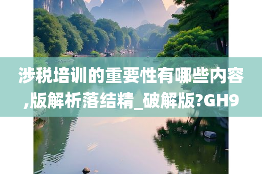 涉税培训的重要性有哪些内容,版解析落结精_破解版?GH9