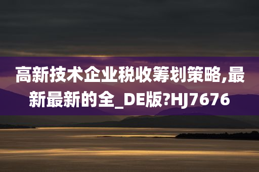 高新技术企业税收筹划策略,最新最新的全_DE版?HJ7676