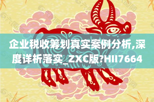 企业税收筹划真实案例分析,深度详析落实_ZXC版?HII7664