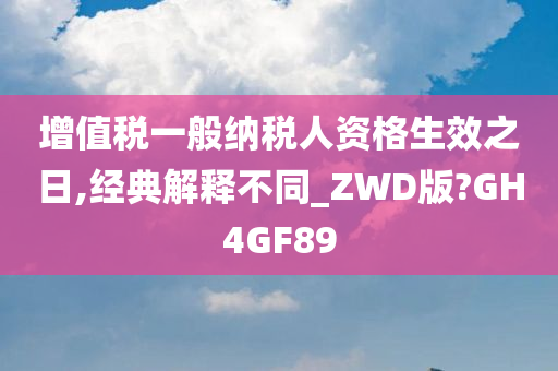 增值税一般纳税人资格生效之日,经典解释不同_ZWD版?GH4GF89