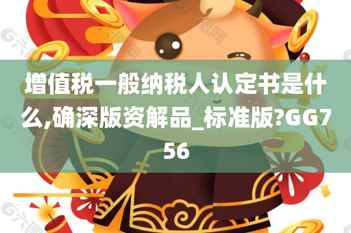 增值税一般纳税人认定书是什么,确深版资解品_标准版?GG756