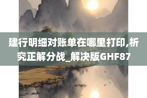 建行明细对账单在哪里打印,析究正解分战_解决版GHF87