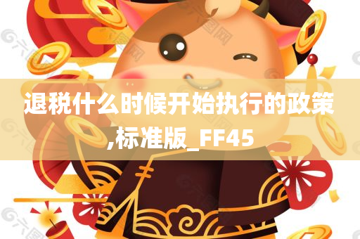 退税什么时候开始执行的政策,标准版_FF45