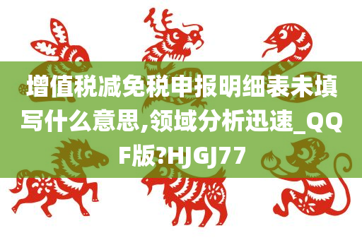 增值税减免税申报明细表未填写什么意思,领域分析迅速_QQF版?HJGJ77