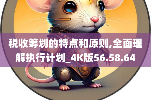 税收筹划的特点和原则,全面理解执行计划_4K版56.58.64