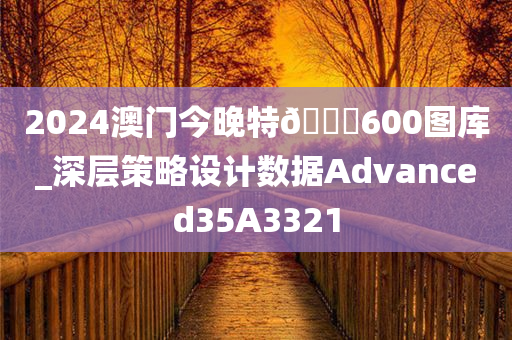 2024澳门今晚特🐎600图库_深层策略设计数据Advanced35A3321