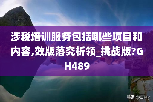 涉税培训服务包括哪些项目和内容,效版落究析领_挑战版?GH489