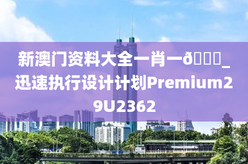 新澳门资料大全一肖一🐎_迅速执行设计计划Premium29U2362